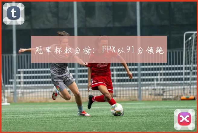 冠军杯积分榜：FPX以91分领跑
